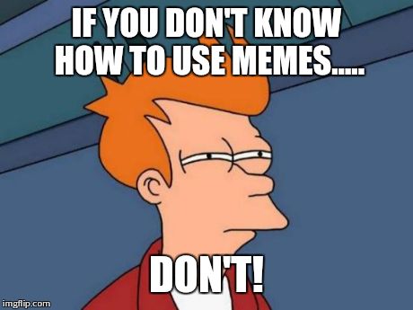 Futurama Fry | IF YOU DON'T KNOW HOW TO USE MEMES..... DON'T! | image tagged in memes,futurama fry | made w/ Imgflip meme maker