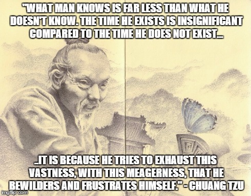 "WHAT MAN KNOWS IS FAR LESS THAN WHAT HE DOESN'T KNOW. THE TIME HE EXISTS IS INSIGNIFICANT COMPARED TO THE TIME HE DOES NOT EXIST... ..IT IS | image tagged in philosophy,taoism,zhuangzi,chuang tzu | made w/ Imgflip meme maker