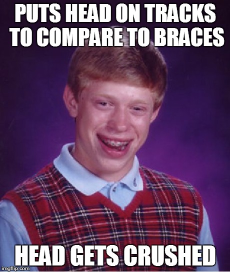Bad Luck Brian | PUTS HEAD ON TRACKS TO COMPARE TO BRACES HEAD GETS CRUSHED | image tagged in memes,bad luck brian | made w/ Imgflip meme maker