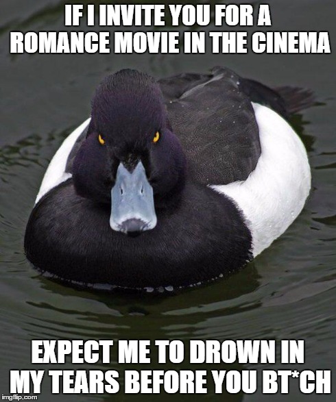 Revenge Duck. | IF I INVITE YOU FOR A ROMANCE MOVIE IN THE CINEMA EXPECT ME TO DROWN IN MY TEARS BEFORE YOU BT*CH | image tagged in revenge duck | made w/ Imgflip meme maker