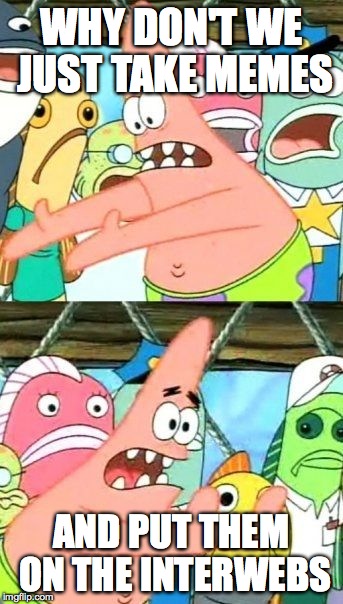 Put It Somewhere Else Patrick | WHY DON'T WE JUST TAKE MEMES AND PUT THEM ON THE INTERWEBS | image tagged in memes,put it somewhere else patrick | made w/ Imgflip meme maker