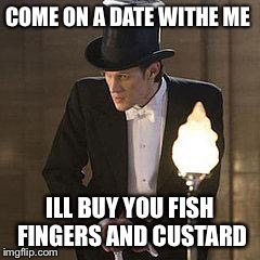 doctor who tux | COME ON A DATE WITHE ME ILL BUY YOU FISH FINGERS AND CUSTARD | image tagged in doctor who tux | made w/ Imgflip meme maker