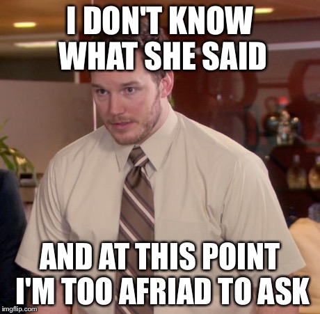 Afraid To Ask Andy Meme | I DON'T KNOW WHAT SHE SAID AND AT THIS POINT I'M TOO AFRIAD TO ASK | image tagged in memes,afraid to ask andy | made w/ Imgflip meme maker