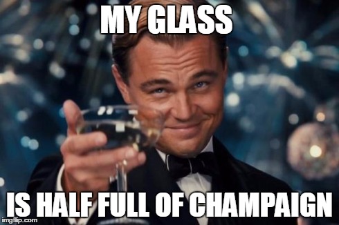 Leonardo Dicaprio Cheers Meme | MY GLASS IS HALF FULL OF CHAMPAIGN | image tagged in memes,leonardo dicaprio cheers | made w/ Imgflip meme maker