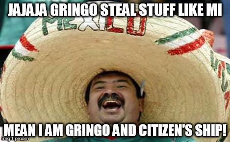Foreigner Feel | JAJAJA GRINGO STEAL STUFF LIKE MI MEAN I AM GRINGO AND CITIZEN'S SHIP! | image tagged in foreigner feel | made w/ Imgflip meme maker
