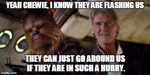 Old Han and Chewie | YEAH CHEWIE, I KNOW THEY ARE FLASHING US THEY CAN JUST GO AROUND US IF THEY ARE IN SUCH A HURRY. | image tagged in old han and chewie | made w/ Imgflip meme maker