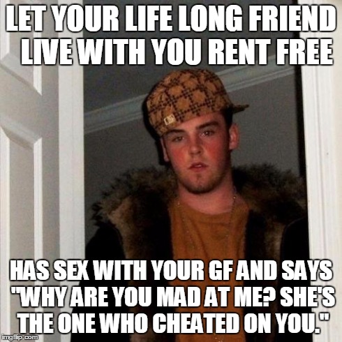 Scumbag Steve Meme | LET YOUR LIFE LONG FRIEND  LIVE WITH YOU RENT FREE HAS SEX WITH YOUR GF AND SAYS "WHY ARE YOU MAD AT ME? SHE'S THE ONE WHO CHEATED ON YOU." | image tagged in memes,scumbag steve,AdviceAnimals | made w/ Imgflip meme maker