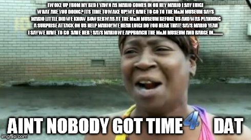 Ain't Nobody Got Time For That | I WOKE UP FROM MY BED I YAWN AS MARIO COMES IN OH HEY MARIO I SAY LUIGI WHAT ARE YOU DOING? ITS TIME TO WAKE UP! WE HAVE TO GO TO THE M&M MU | image tagged in memes,aint nobody got time for that | made w/ Imgflip meme maker