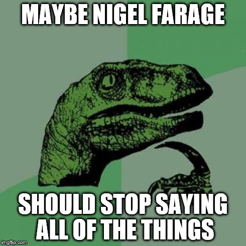 Philosoraptor | MAYBE NIGEL FARAGE SHOULD STOP SAYING ALL OF THE THINGS | image tagged in memes,philosoraptor | made w/ Imgflip meme maker