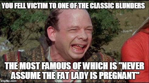 classic blunders vizzini | THE MOST FAMOUS OF WHICH IS "NEVER ASSUME THE FAT LADY IS PREGNANT" | image tagged in classic blunders vizzini | made w/ Imgflip meme maker