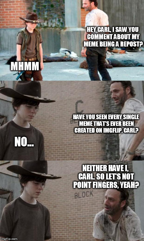 Silly Carl | HEY CARL, I SAW YOU COMMENT ABOUT MY MEME BEING A REPOST? MHMM HAVE YOU SEEN EVERY SINGLE MEME THAT'S EVER BEEN CREATED ON IMGFLIP, CARL? NO | image tagged in memes,rick and carl 3 | made w/ Imgflip meme maker
