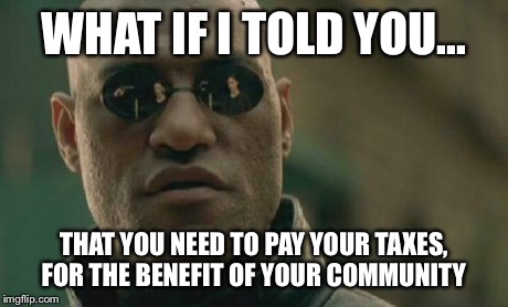 Matrix Morpheus | WHAT IF I TOLD YOU... THAT YOU NEED TO PAY YOUR TAXES, FOR THE BENEFIT OF YOUR COMMUNITY | image tagged in memes,matrix morpheus | made w/ Imgflip meme maker