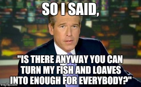 Brian Williams Was There Meme | SO I SAID, "IS THERE ANYWAY YOU CAN TURN MY FISH AND LOAVES INTO ENOUGH FOR EVERYBODY?" | image tagged in memes,brian williams was there | made w/ Imgflip meme maker