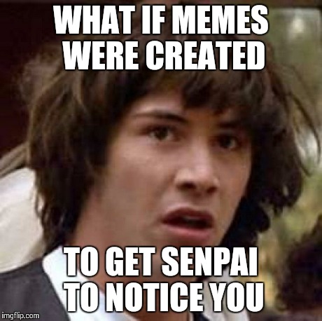 Conspiracy Keanu Meme | WHAT IF MEMES WERE CREATED TO GET SENPAI TO NOTICE YOU | image tagged in memes,conspiracy keanu | made w/ Imgflip meme maker