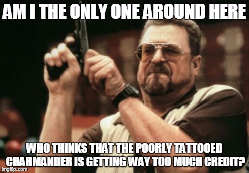 Am I The Only One Around Here | AM I THE ONLY ONE AROUND HERE WHO THINKS THAT THE POORLY TATTOOED CHARMANDER IS GETTING WAY TOO MUCH CREDIT? | image tagged in memes,am i the only one around here | made w/ Imgflip meme maker