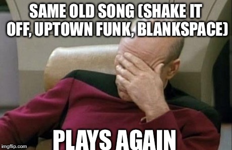 Captain Picard Facepalm | SAME OLD SONG (SHAKE IT OFF, UPTOWN FUNK, BLANKSPACE) PLAYS AGAIN | image tagged in memes,captain picard facepalm | made w/ Imgflip meme maker