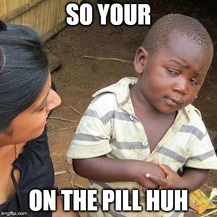 Third World Skeptical Kid | SO YOUR ON THE PILL HUH | image tagged in memes,third world skeptical kid | made w/ Imgflip meme maker