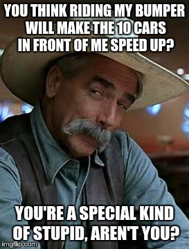 Sam Elliott | YOU THINK RIDING MY BUMPER WILL MAKE THE 10 CARS IN FRONT OF ME SPEED UP? YOU'RE A SPECIAL KIND OF STUPID, AREN'T YOU? | image tagged in sam elliott | made w/ Imgflip meme maker