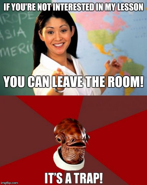 It's a trap! | IF YOU'RE NOT INTERESTED IN MY LESSON YOU CAN LEAVE THE ROOM! | image tagged in unhelpful high school teacher,it's a trap | made w/ Imgflip meme maker