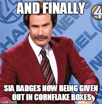 Ron Burgundy | AND FINALLY SIA BADGES NOW BEING GIVEN OUT IN CORNFLAKE BOXES | image tagged in ron burgundy | made w/ Imgflip meme maker