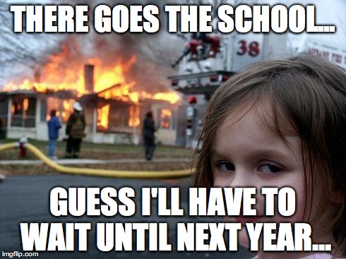 Disaster Girl Meme | THERE GOES THE SCHOOL... GUESS I'LL HAVE TO WAIT UNTIL NEXT YEAR... | image tagged in memes,disaster girl | made w/ Imgflip meme maker