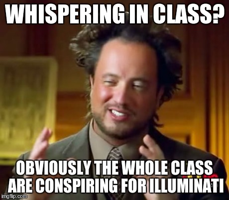 Ancient Aliens Meme | WHISPERING IN CLASS? OBVIOUSLY THE WHOLE CLASS ARE CONSPIRING FOR ILLUMINATI | image tagged in memes,ancient aliens | made w/ Imgflip meme maker