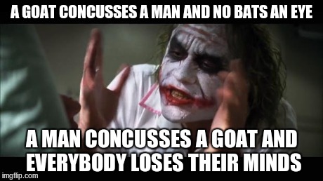 And everybody loses their minds Meme | A GOAT CONCUSSES A MAN AND NO BATS AN EYE A MAN CONCUSSES A GOAT AND EVERYBODY LOSES THEIR MINDS | image tagged in memes,and everybody loses their minds | made w/ Imgflip meme maker