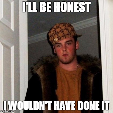 Scumbag Steve Meme | I'LL BE HONEST I WOULDN'T HAVE DONE IT | image tagged in memes,scumbag steve | made w/ Imgflip meme maker