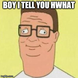 Hank Hill | BOY I TELL YOU HWHAT | image tagged in hank hill | made w/ Imgflip meme maker