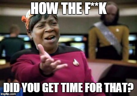 WTF ain't nobody got time | HOW THE F**K DID YOU GET TIME FOR THAT? | image tagged in wtf ain't nobody got time | made w/ Imgflip meme maker