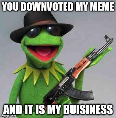 kermit Gangsta | YOU DOWNVOTED MY MEME AND IT IS MY BUISINESS | image tagged in kermit gangsta | made w/ Imgflip meme maker