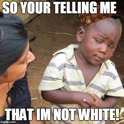 Third World Skeptical Kid | SO YOUR TELLING ME THAT IM NOT WHITE! | image tagged in memes,third world skeptical kid,scumbag | made w/ Imgflip meme maker