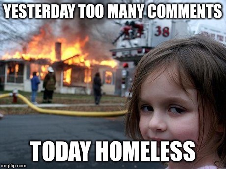 Disaster Girl Meme | YESTERDAY TOO MANY COMMENTS TODAY HOMELESS | image tagged in memes,disaster girl | made w/ Imgflip meme maker