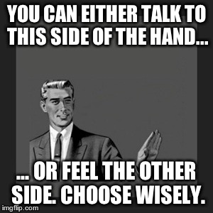 Kill Yourself Guy | YOU CAN EITHER TALK TO THIS SIDE OF THE HAND... ... OR FEEL THE OTHER SIDE. CHOOSE WISELY. | image tagged in memes,kill yourself guy | made w/ Imgflip meme maker