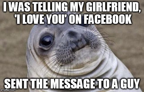 Typed the message in the wrong box and had to say, "Whoops, sorry man, my mistake." .. That was quite embarrassing.  | I WAS TELLING MY GIRLFRIEND, 'I LOVE YOU' ON FACEBOOK SENT THE MESSAGE TO A GUY | image tagged in memes,awkward moment sealion | made w/ Imgflip meme maker