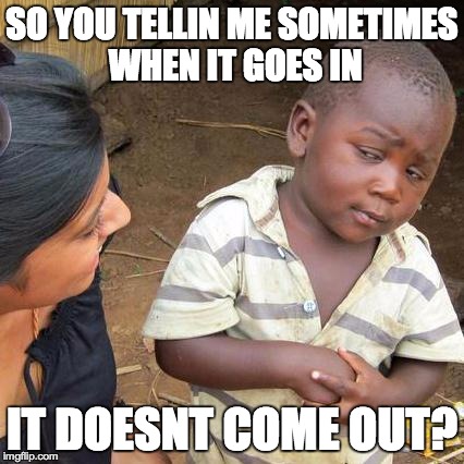 Third World Skeptical Kid Meme | SO YOU TELLIN ME SOMETIMES WHEN IT GOES IN IT DOESNT COME OUT? | image tagged in memes,third world skeptical kid | made w/ Imgflip meme maker