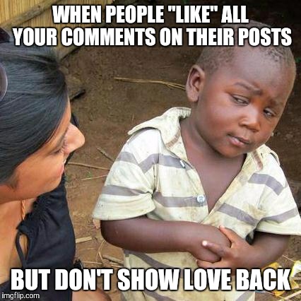 Third World Skeptical Kid Meme | WHEN PEOPLE "LIKE" ALL YOUR COMMENTS ON THEIR POSTS BUT DON'T SHOW LOVE BACK | image tagged in memes,third world skeptical kid | made w/ Imgflip meme maker