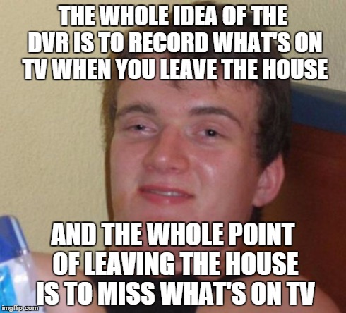 10 guy | THE WHOLE IDEA OF THE DVR IS TO RECORD WHAT'S ON TV WHEN YOU LEAVE THE HOUSE AND THE WHOLE POINT OF LEAVING THE HOUSE IS TO MISS WHAT'S ON T | image tagged in memes,10 guy,tv,movie reference | made w/ Imgflip meme maker