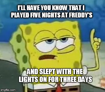I'll Have You Know Spongebob | I'LL HAVE YOU KNOW THAT I PLAYED FIVE NIGHTS AT FREDDY'S AND SLEPT WITH THE LIGHTS ON FOR THREE DAYS | image tagged in memes,ill have you know spongebob | made w/ Imgflip meme maker