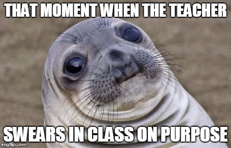 Awkward Moment Sealion Meme | THAT MOMENT WHEN THE TEACHER SWEARS IN CLASS ON PURPOSE | image tagged in memes,awkward moment sealion | made w/ Imgflip meme maker