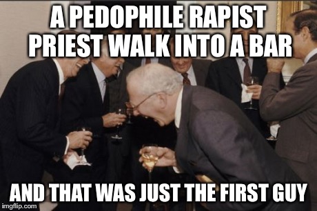 Laughing Men In Suits Meme | A PEDOPHILE RAPIST PRIEST WALK INTO A BAR AND THAT WAS JUST THE FIRST GUY | image tagged in memes,laughing men in suits | made w/ Imgflip meme maker