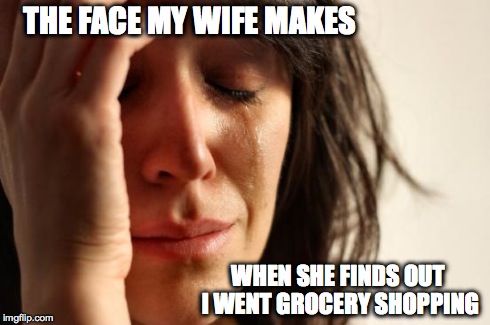 First World Problems | THE FACE MY WIFE MAKES WHEN SHE FINDS OUT I WENT GROCERY SHOPPING | image tagged in memes,first world problems | made w/ Imgflip meme maker