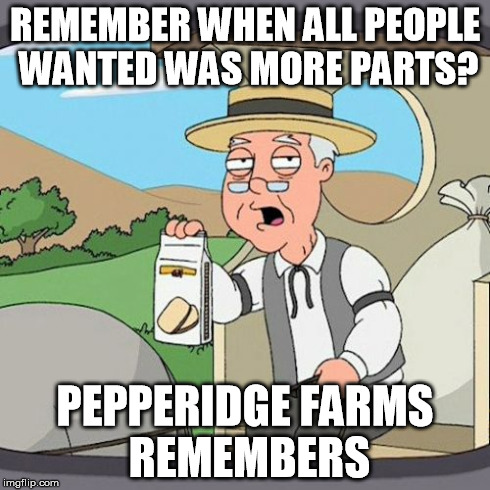 Pepperidge Farm Remembers Meme | REMEMBER WHEN ALL PEOPLE WANTED WAS MORE PARTS? PEPPERIDGE FARMS REMEMBERS | image tagged in memes,pepperidge farm remembers | made w/ Imgflip meme maker