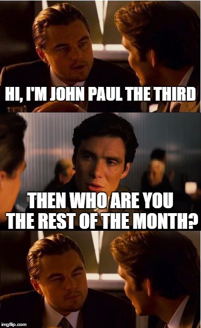 Inception | HI, I'M JOHN PAUL THE THIRD THEN WHO ARE YOU THE REST OF THE MONTH? | image tagged in memes,inception | made w/ Imgflip meme maker