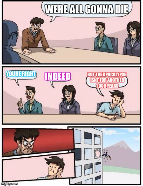 Boardroom Meeting Suggestion | WERE ALL GONNA DIE YOURE RIGHT INDEED BUT THE APOCOLYPSE ISNT FOR ANOTHER 1,000 YEARS | image tagged in memes,boardroom meeting suggestion | made w/ Imgflip meme maker