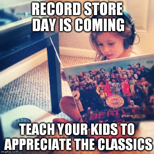 Record Store Day | RECORD STORE DAY IS COMING TEACH YOUR KIDS TO APPRECIATE THE CLASSICS | image tagged in recordstoreday,recordstoreday2015 | made w/ Imgflip meme maker