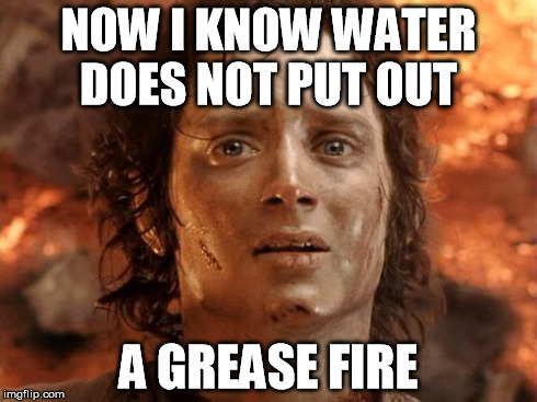 It's Finally Over Meme | NOW I KNOW WATER DOES NOT PUT OUT A GREASE FIRE | image tagged in memes,its finally over | made w/ Imgflip meme maker