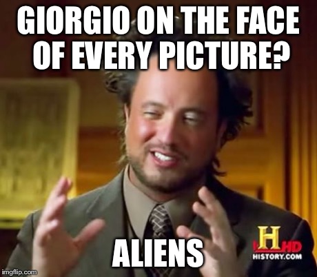 Ancient Aliens Meme | GIORGIO ON THE FACE OF EVERY PICTURE? ALIENS | image tagged in memes,ancient aliens | made w/ Imgflip meme maker