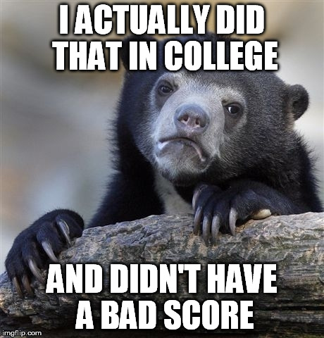 Confession Bear Meme | I ACTUALLY DID THAT IN COLLEGE AND DIDN'T HAVE A BAD SCORE | image tagged in memes,confession bear | made w/ Imgflip meme maker