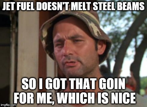 It's Looking like a Better Day Already! | JET FUEL DOESN'T MELT STEEL BEAMS SO I GOT THAT GOIN FOR ME, WHICH IS NICE | image tagged in memes,so i got that goin for me which is nice | made w/ Imgflip meme maker